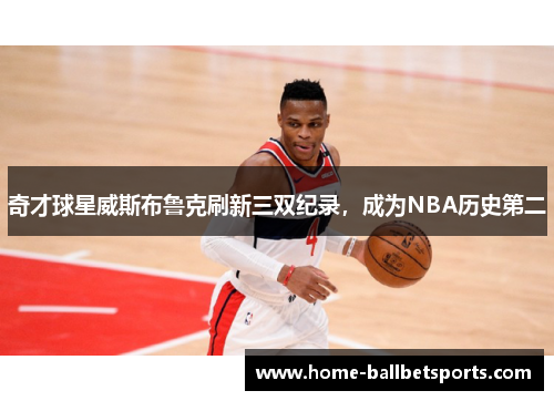 奇才球星威斯布鲁克刷新三双纪录，成为NBA历史第二